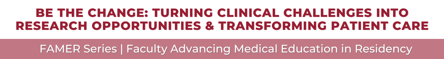 FAMER - Be the Change: Turning Clinical Challenges into Research Opportunities & Transforming Patient Care (Recorded Session) Banner